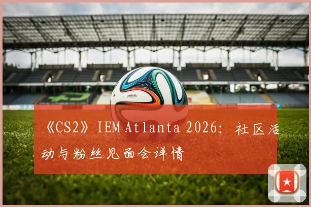 《CS2》IEM Atlanta 2026:社区活动与粉丝见面会详情