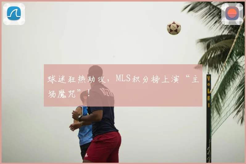 球迷狂热助攻，MLS积分榜上演“主场魔咒”！