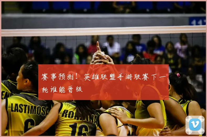 赛事预测!英雄联盟手游联赛下一轮谁能晋级