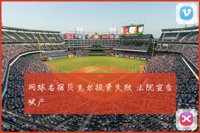 网球名宿贝克尔投资失败 法院宣告破产