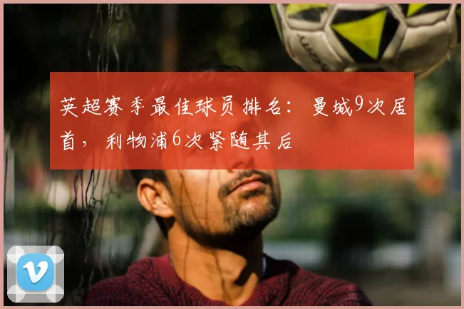 英超赛季最佳球员排名:曼城9次居首,利物浦6次紧随其后