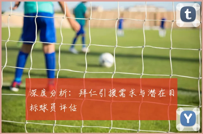 深度分析：拜仁引援需求与潜在目标球员评估