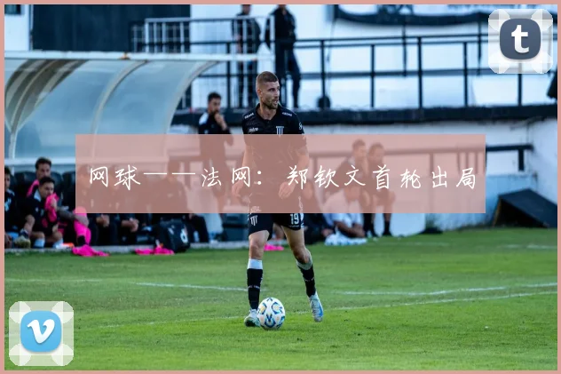网球——法网:郑钦文首轮出局