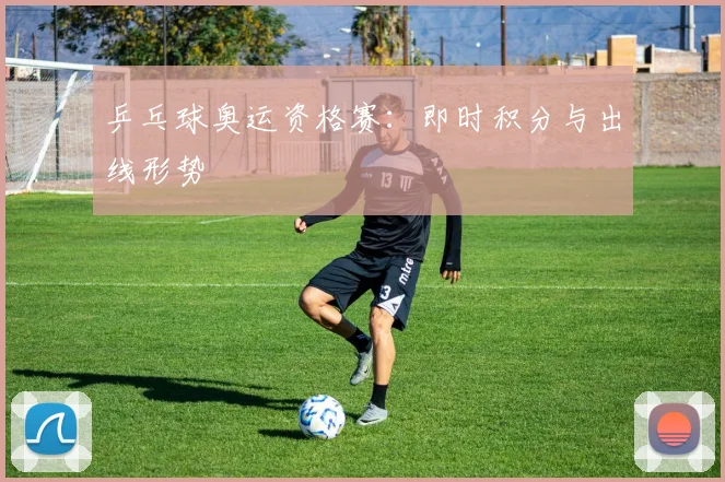 乒乓球奥运资格赛：即时积分与出线形势