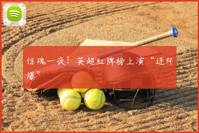 惊魂一夜！英超红牌榜上演“连环爆”