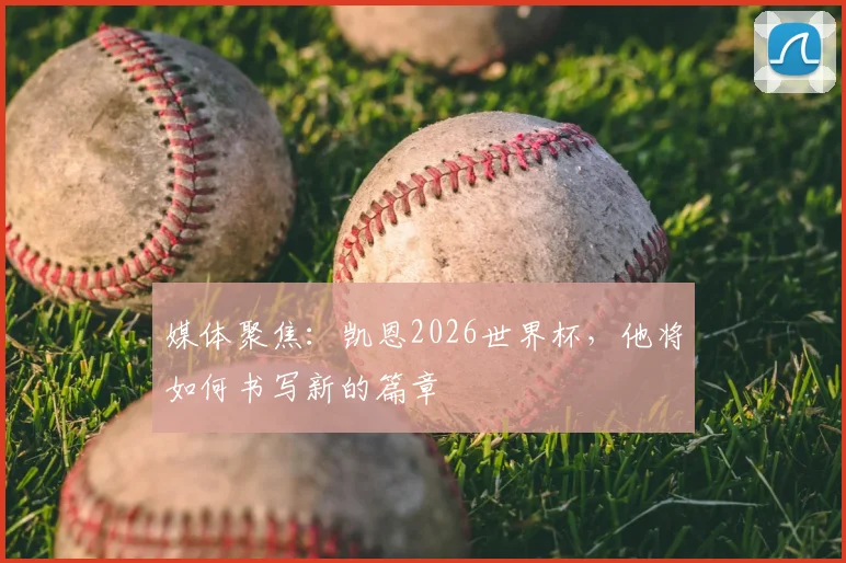 媒体聚焦：凯恩2026世界杯，他将如何书写新的篇章