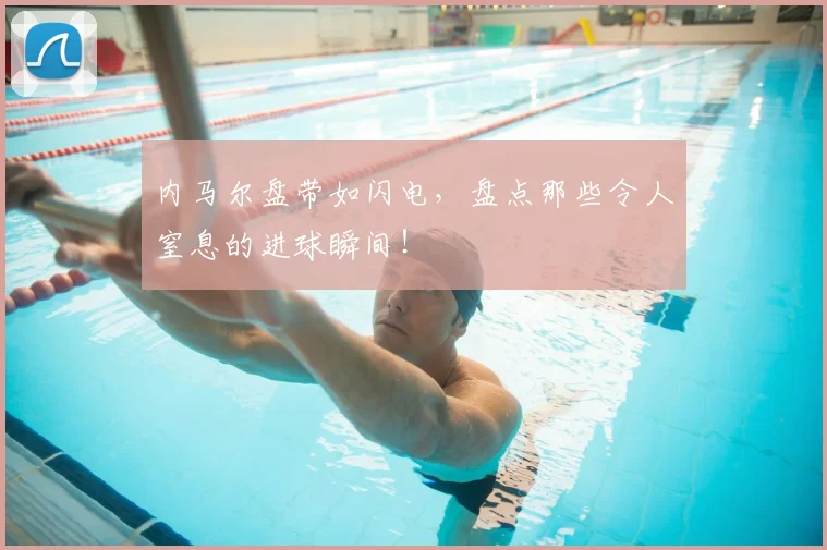 内马尔盘带如闪电，盘点那些令人窒息的进球瞬间！