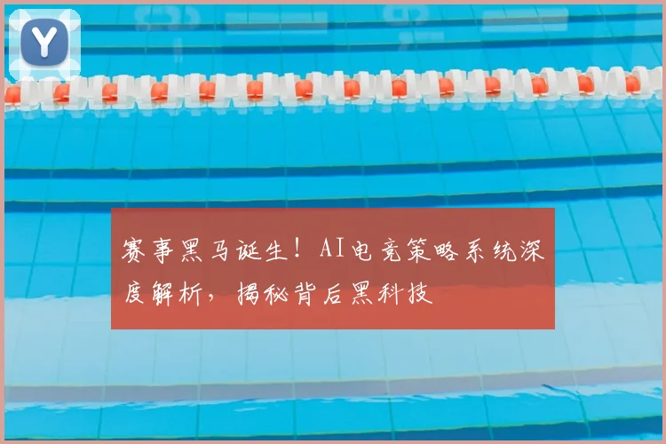 赛事黑马诞生！AI电竞策略系统深度解析，揭秘背后黑科技