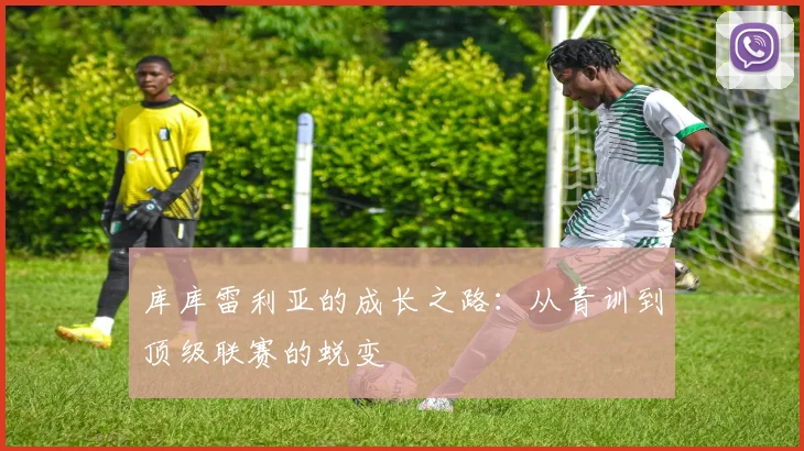 库库雷利亚的成长之路:从青训到顶级联赛的蜕变
