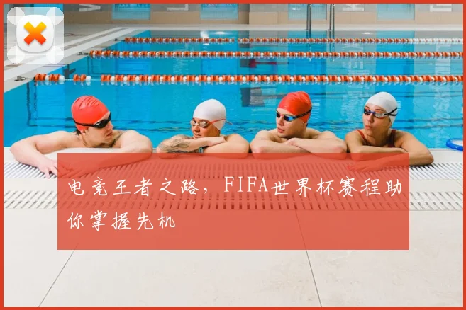 电竞王者之路,FIFA世界杯赛程助你掌握先机