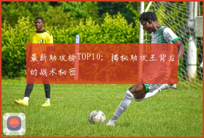 最新助攻榜TOP10：揭秘助攻王背后的战术秘密