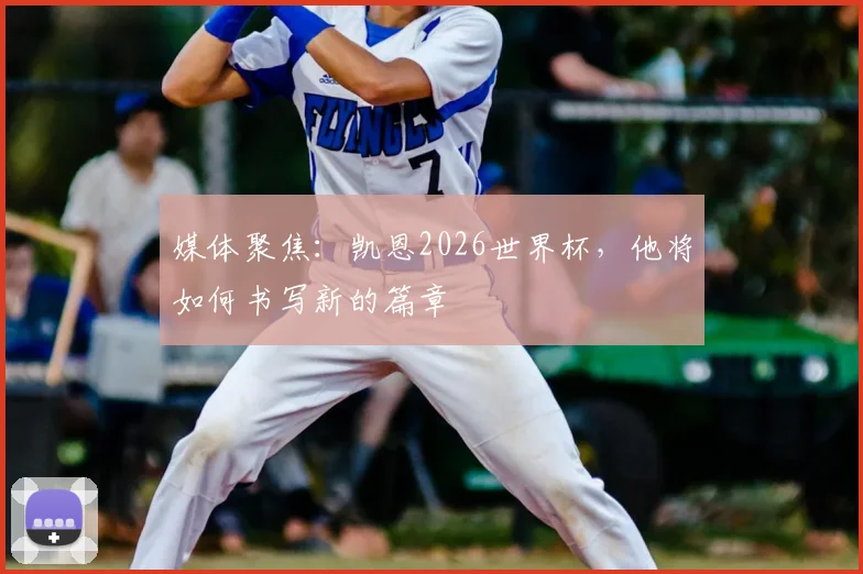 媒体聚焦:凯恩2026世界杯,他将如何书写新的篇章