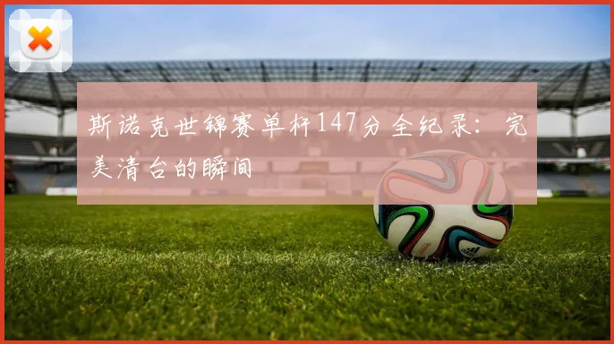 斯诺克世锦赛单杆147分全纪录:完美清台的瞬间