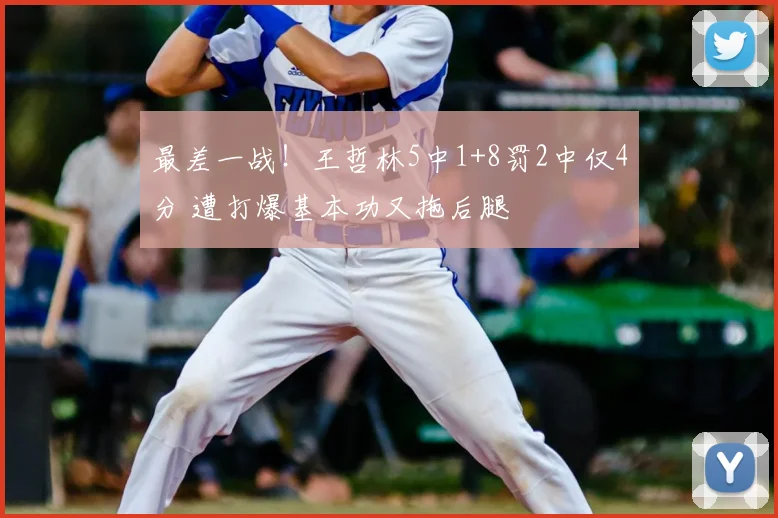 最差一战！王哲林5中1+8罚2中仅4分 遭打爆基本功又拖后腿