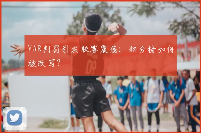 VAR判罚引发联赛震荡：积分榜如何被改写？