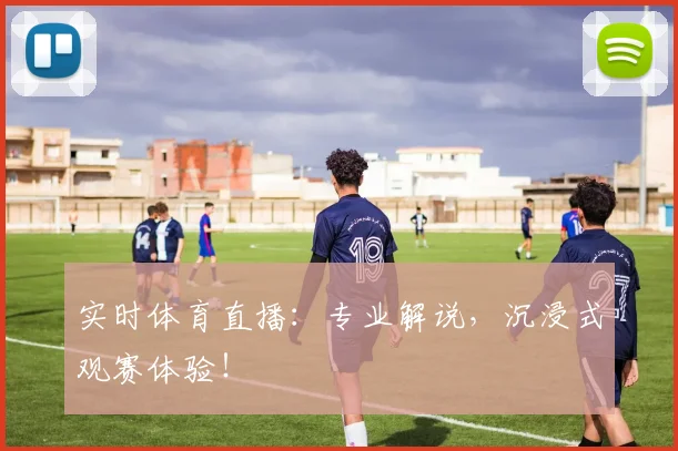实时体育直播:专业解说,沉浸式观赛体验!