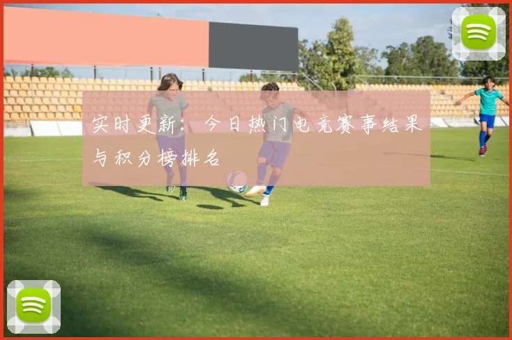 实时更新:今日热门电竞赛事结果与积分榜排名