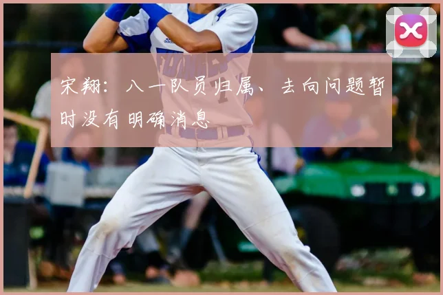 宋翔：八一队员归属、去向问题暂时没有明确消息