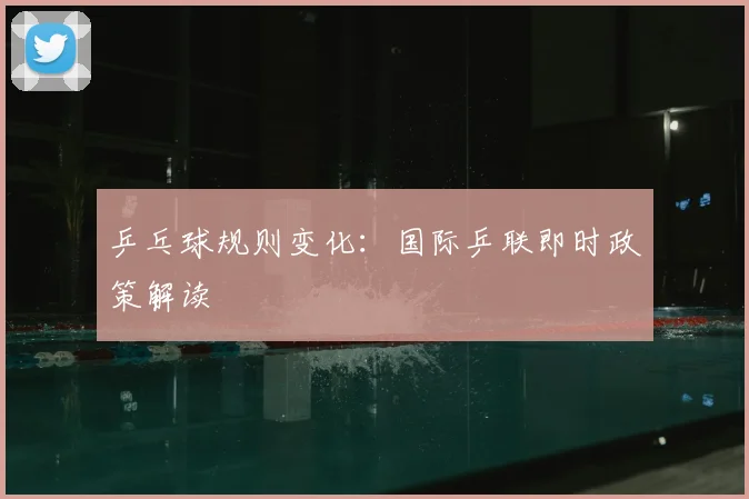 乒乓球规则变化:国际乒联即时政策解读