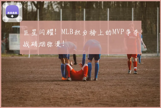 巨星闪耀！MLB积分榜上的MVP争夺战硝烟弥漫！