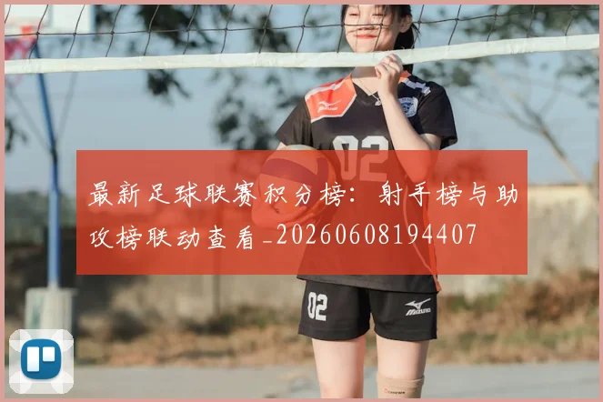 最新足球联赛积分榜：射手榜与助攻榜联动查看_20260608194407