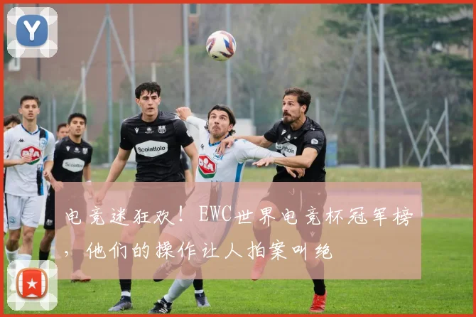 电竞迷狂欢！EWC世界电竞杯冠军榜，他们的操作让人拍案叫绝