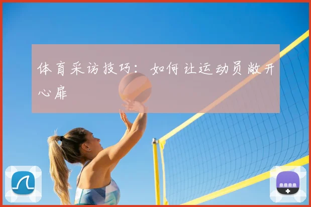 体育采访技巧：如何让运动员敞开心扉