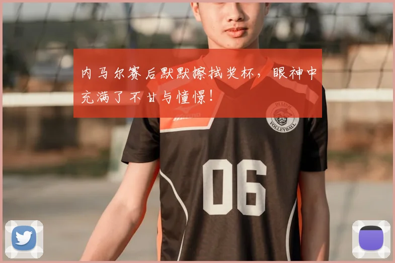 内马尔赛后默默擦拭奖杯，眼神中充满了不甘与憧憬！