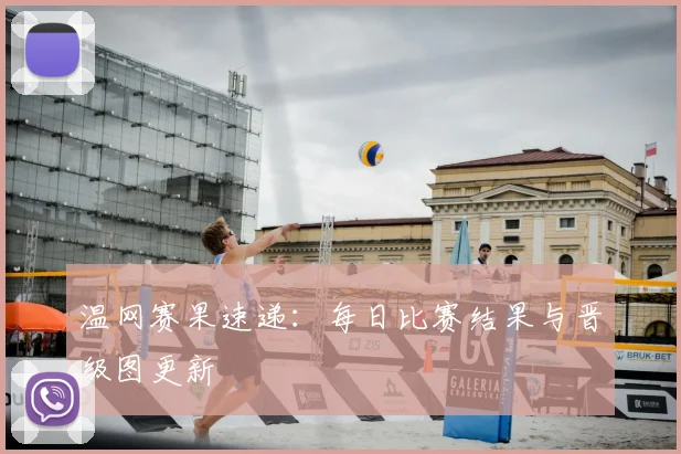 温网赛果速递：每日比赛结果与晋级图更新