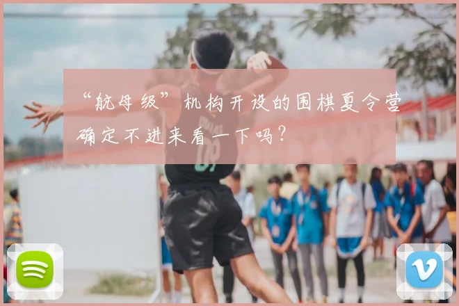 “航母级”机构开设的围棋夏令营 确定不进来看一下吗?