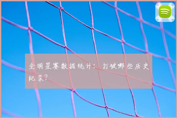 全明星赛数据统计：打破哪些历史纪录？