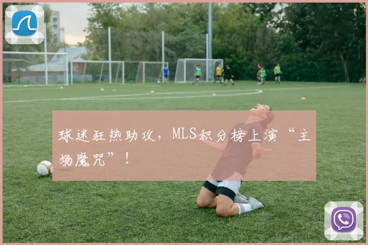 球迷狂热助攻，MLS积分榜上演“主场魔咒”！