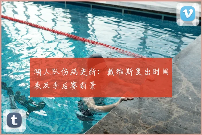 湖人队伤病更新：戴维斯复出时间表及季后赛前景