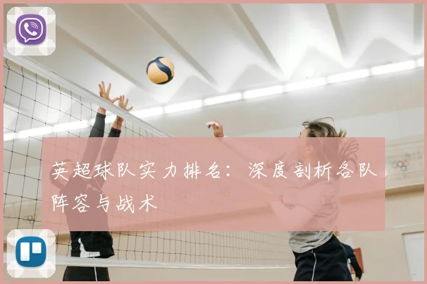 英超球队实力排名：深度剖析各队阵容与战术