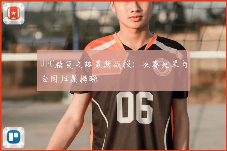 UFC精英之路最新战报:决赛结果与合同归属揭晓