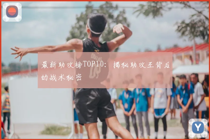 最新助攻榜TOP10:揭秘助攻王背后的战术秘密