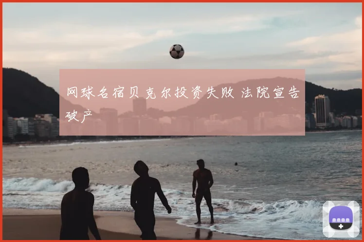 网球名宿贝克尔投资失败 法院宣告破产