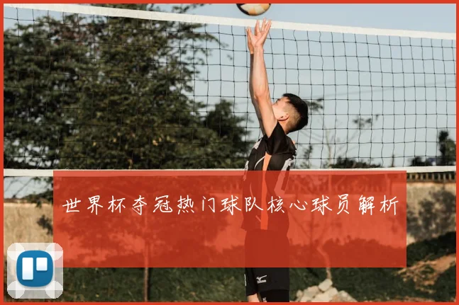 世界杯夺冠热门球队核心球员解析