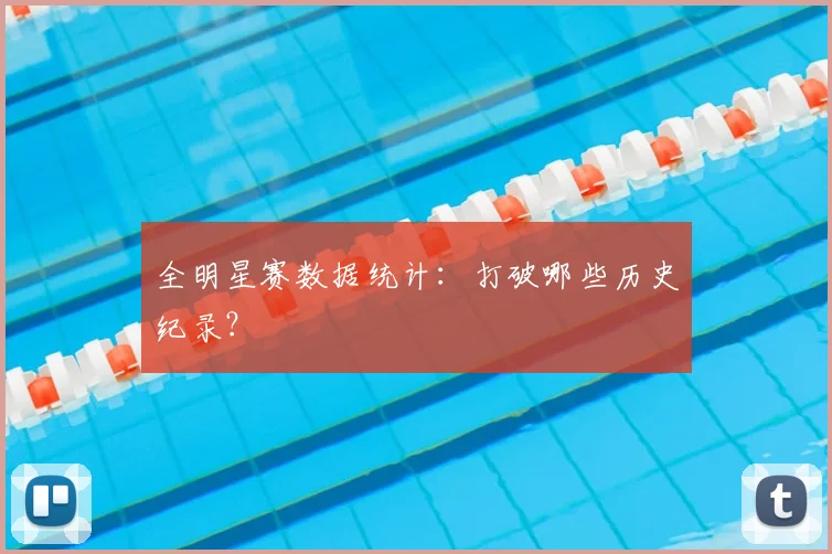 全明星赛数据统计:打破哪些历史纪录?