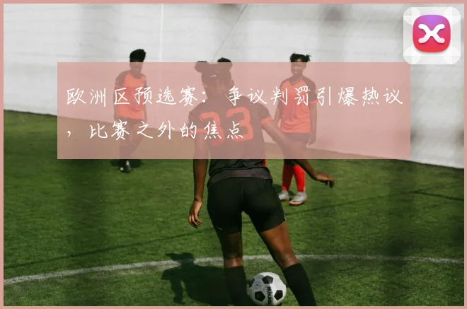 欧洲区预选赛：争议判罚引爆热议，比赛之外的焦点