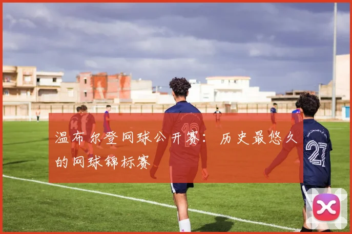 温布尔登网球公开赛：历史最悠久的网球锦标赛