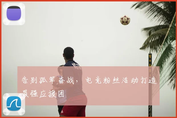 告别孤军奋战,电竞粉丝活动打造最强应援团