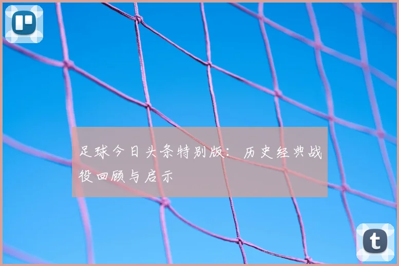 足球今日头条特别版:历史经典战役回顾与启示