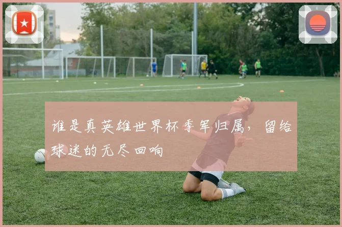 谁是真英雄世界杯季军归属，留给球迷的无尽回响