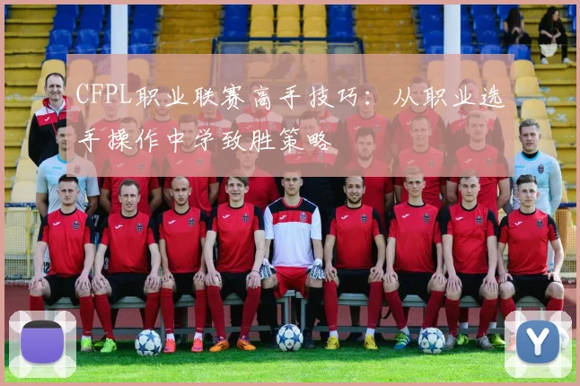 CFPL职业联赛高手技巧:从职业选手操作中学致胜策略