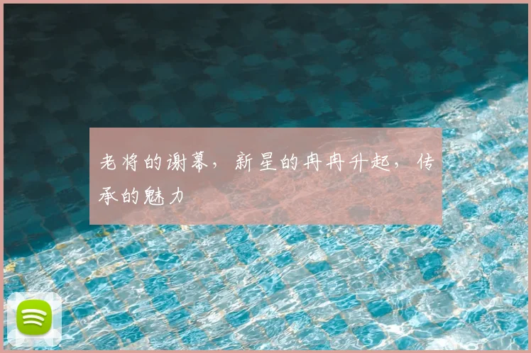 老将的谢幕,新星的冉冉升起,传承的魅力