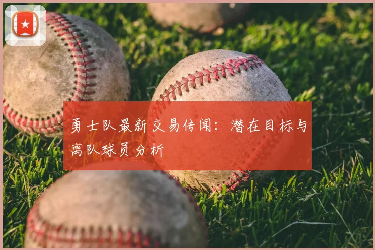 勇士队最新交易传闻：潜在目标与离队球员分析