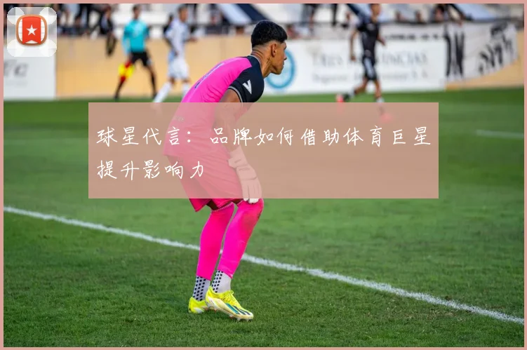 球星代言:品牌如何借助体育巨星提升影响力