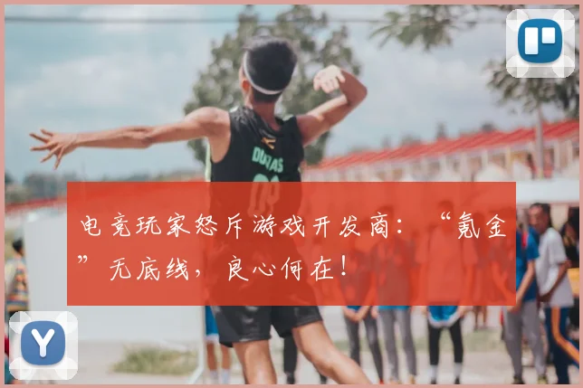 电竞玩家怒斥游戏开发商：“氪金”无底线，良心何在！