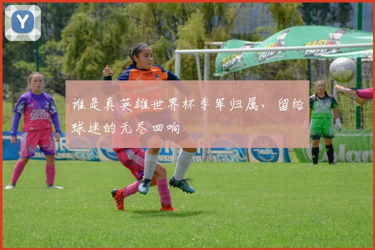 谁是真英雄世界杯季军归属，留给球迷的无尽回响